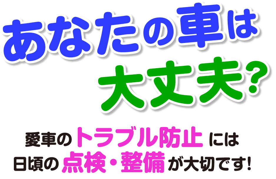 あなたの車は大丈夫？ 愛車のトラブル防止には 日頃の点検・整備が大切です！！
